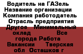 Водитель на ГАЗель › Название организации ­ Компания-работодатель › Отрасль предприятия ­ Другое › Минимальный оклад ­ 25 000 - Все города Работа » Вакансии   . Тверская обл.,Осташков г.